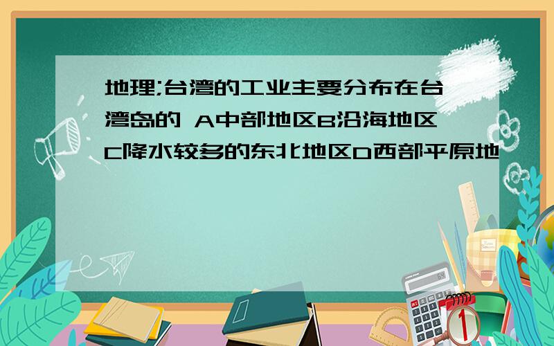 地理;台湾的工业主要分布在台湾岛的 A中部地区B沿海地区C降水较多的东北地区D西部平原地