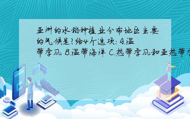 亚洲的水稻种植业分布地区主要的气候是?给4个选项：A.温带季风 B.温带海洋 C.热带季风和亚热带季风 D.热带雨林