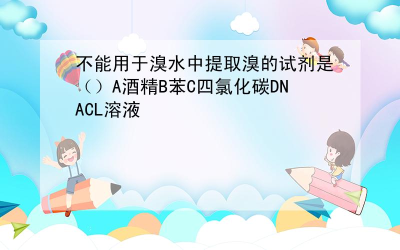 不能用于溴水中提取溴的试剂是（）A酒精B苯C四氯化碳DNACL溶液