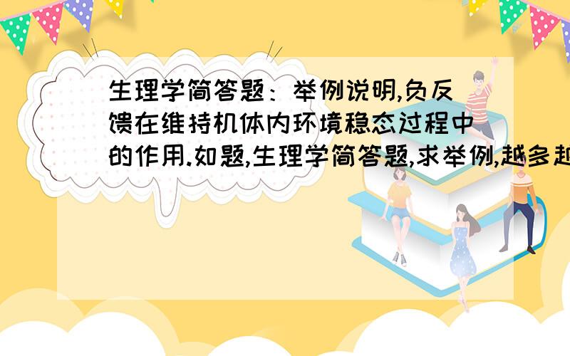 生理学简答题：举例说明,负反馈在维持机体内环境稳态过程中的作用.如题,生理学简答题,求举例,越多越好（老师公布的考题,题目分数好高,希望学霸们能给出个比较好的答案,在此先谢了）.