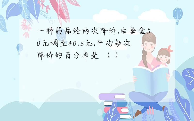 一种药品经两次降价,由每盒50元调至40.5元,平均每次降价的百分率是 （ ）