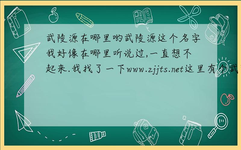 武陵源在哪里哟武陵源这个名字我好像在哪里听说过,一直想不起来.我找了一下www.zjjts.net这里有个武陵源不知道是不是.风景还不错,蛮好的.