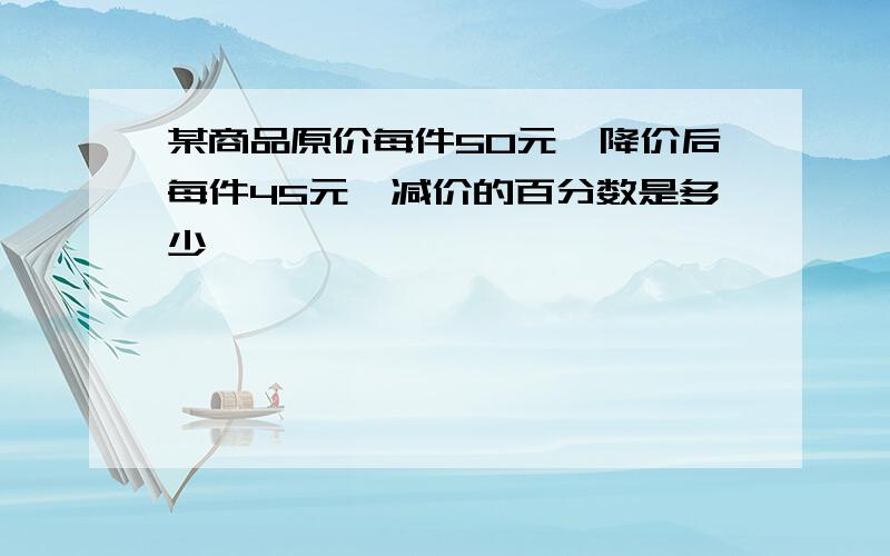 某商品原价每件50元,降价后每件45元,减价的百分数是多少