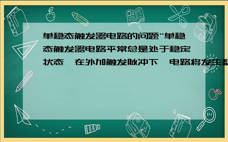 单稳态触发器电路的问题“单稳态触发器电路平常总是处于稳定状态,在外加触发脉冲下,电路将发生翻转,但由于电路结构原因,翻转后的状态是暂时的.”请问这种说法是正确的吗?