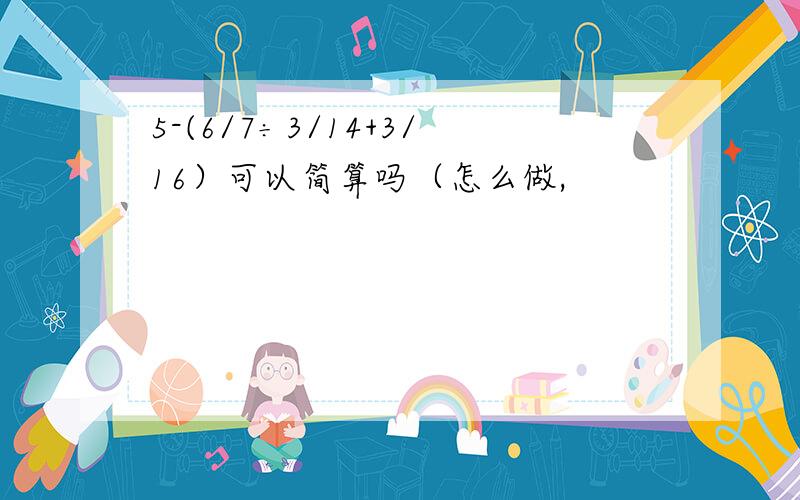 5-(6/7÷3/14+3/16）可以简算吗（怎么做,