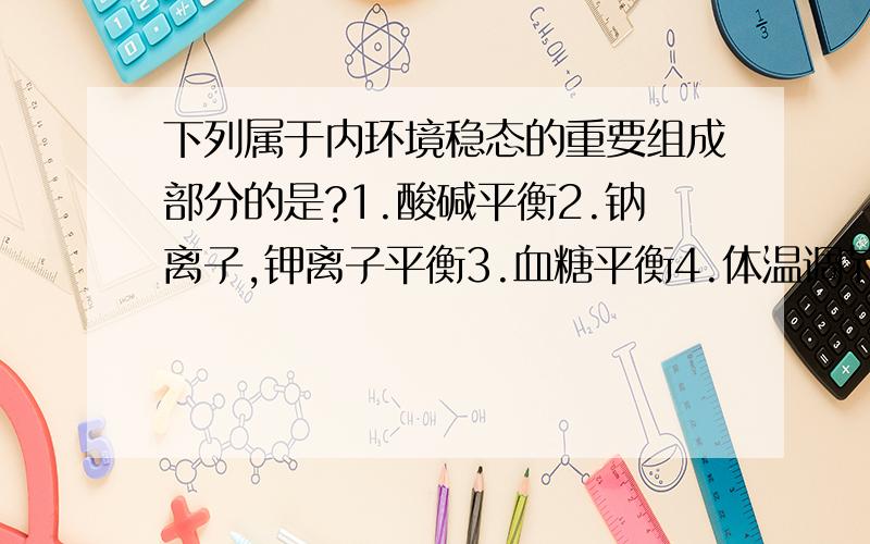 下列属于内环境稳态的重要组成部分的是?1.酸碱平衡2.钠离子,钾离子平衡3.血糖平衡4.体温调节5.蛋白质平衡6.CO2-O2平衡答案是全选,请高手分析...