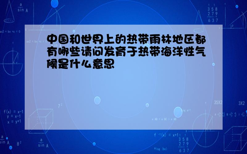 中国和世界上的热带雨林地区都有哪些请问发育于热带海洋性气候是什么意思