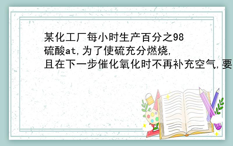 某化工厂每小时生产百分之98硫酸at,为了使硫充分燃烧,且在下一步催化氧化时不再补充空气,要求燃烧后的混合气体中含氧的体积分数为百分之b.若空气中氧气的体积分数为百分之21,且不考虑