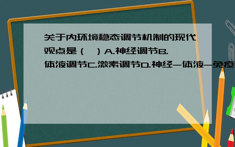 关于内环境稳态调节机制的现代观点是（ ）A.神经调节B.体液调节C.激素调节D.神经-体液-免疫调节