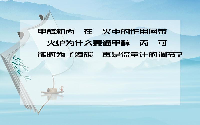 甲醇和丙烷在淬火中的作用网带淬火炉为什么要通甲醇,丙烷可能时为了渗碳,再是流量计的调节?