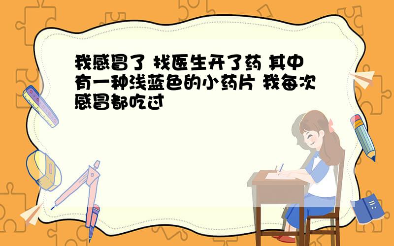 我感冒了 找医生开了药 其中有一种浅蓝色的小药片 我每次感冒都吃过