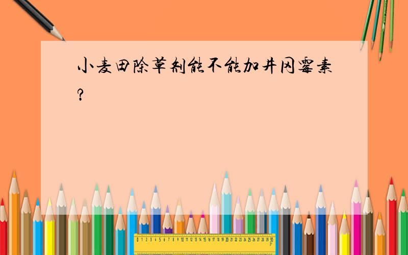 小麦田除草剂能不能加井冈霉素?