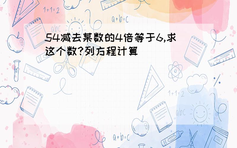 54减去某数的4倍等于6,求这个数?列方程计算