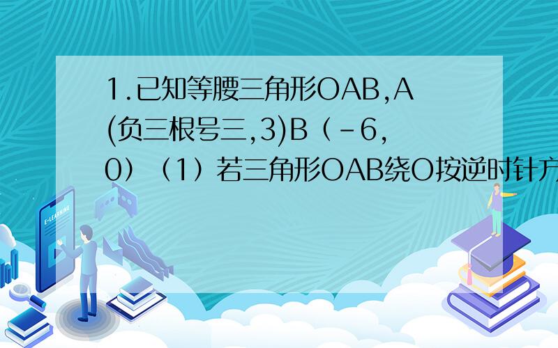 1.已知等腰三角形OAB,A(负三根号三,3)B（-6,0）（1）若三角形OAB绕O按逆时针方向旋转α°（0°＜α＜90°）①若α=30°时,B落在Y=K/X,求K的值.