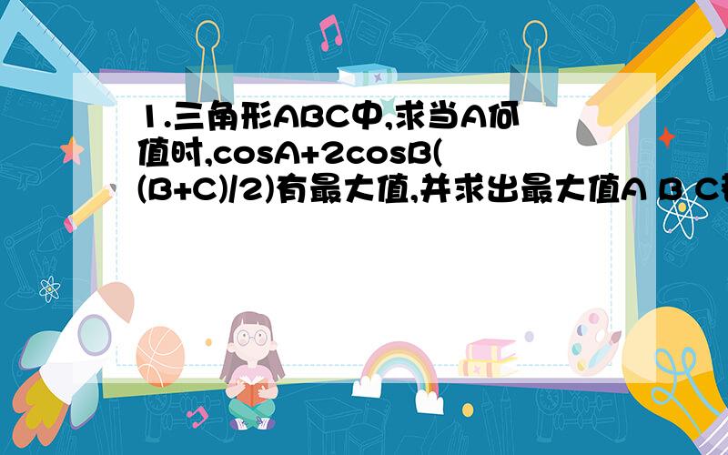 1.三角形ABC中,求当A何值时,cosA+2cosB((B+C)/2)有最大值,并求出最大值A B C都是内角 cosA+2cos二分之（B+C）