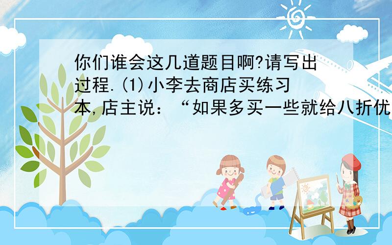 你们谁会这几道题目啊?请写出过程.(1)小李去商店买练习本,店主说：“如果多买一些就给八折优惠”,结果他买了20本,便宜1.60元,则原来每本价格多少元?   (2)某商场出售某种文具,每件可盈利2