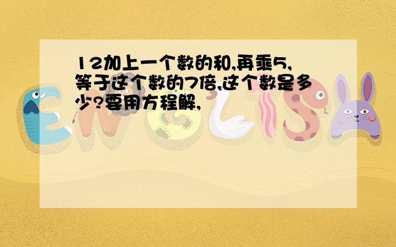 12加上一个数的和,再乘5,等于这个数的7倍,这个数是多少?要用方程解,