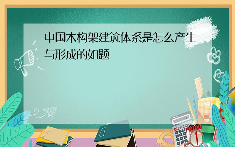 中国木构架建筑体系是怎么产生与形成的如题