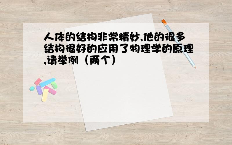 人体的结构非常精妙,他的很多结构很好的应用了物理学的原理,请举例（两个）