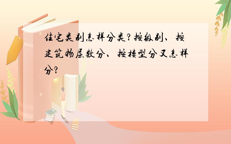 住宅类别怎样分类?按级别、按建筑物层数分、按楼型分又怎样分?