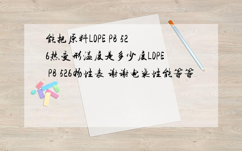 能把原料LDPE PB 526热变形温度是多少度LDPE PB 526物性表 谢谢电气性能等等