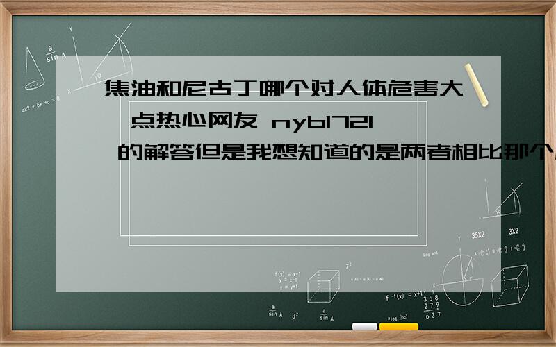 焦油和尼古丁哪个对人体危害大一点热心网友 nyb1721 的解答但是我想知道的是两者相比那个危害更大.