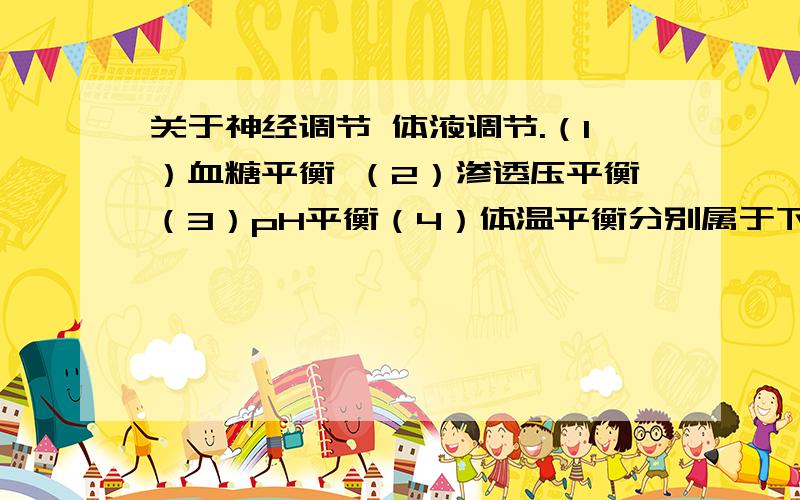 关于神经调节 体液调节.（1）血糖平衡 （2）渗透压平衡（3）pH平衡（4）体温平衡分别属于下列哪些调节?可以多选A神经调节 B体液调节 C神经－体液共同调节 D正／负反馈调节这是要记住的