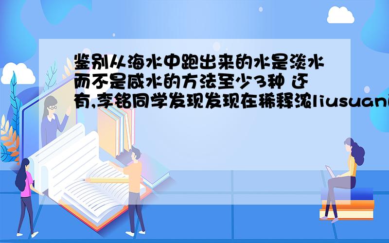 鉴别从海水中跑出来的水是淡水而不是咸水的方法至少3种 还有,李铭同学发现发现在稀释浓liusuan的过程中,盛装混合溶液的容器外壁发烫,这是为什么?请简述原因