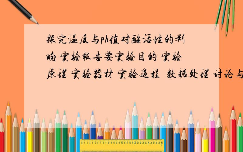 探究温度与ph值对酶活性的影响 实验报告要实验目的 实验原理 实验器材 实验过程  数据处理 讨论与反思写好了重重有赏,还可在加