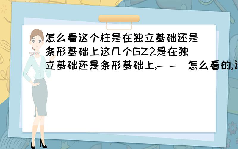 怎么看这个柱是在独立基础还是条形基础上这几个GZ2是在独立基础还是条形基础上,- -  怎么看的,话说,看高度的话,高度怎么看