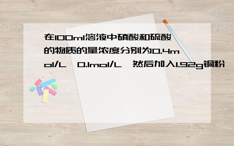 在100ml溶液中硝酸和硫酸的物质的量浓度分别为0.4mol/L、0.1mol/L,然后加入1.92g铜粉,微热,充分反应.问铜离子的物质的量浓度为多少?我是新手,