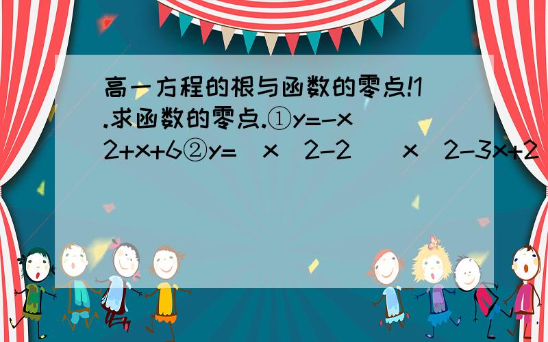 高一方程的根与函数的零点!1.求函数的零点.①y=-x^2+x+6②y=(x^2-2)(x^2-3x+2)2.方根lgx+x=0的根所在的区间是( )A.(-∞,0) B.(0,1)C.(1,2)D.(2,4)3.已知函数y=f(x)的图像是连续不断的,如有如下的对应值表X 1 2 3