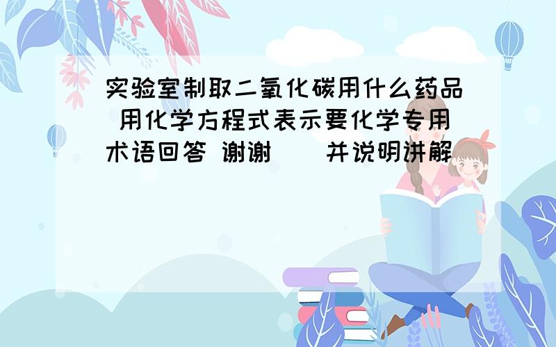 实验室制取二氧化碳用什么药品 用化学方程式表示要化学专用术语回答 谢谢    并说明讲解