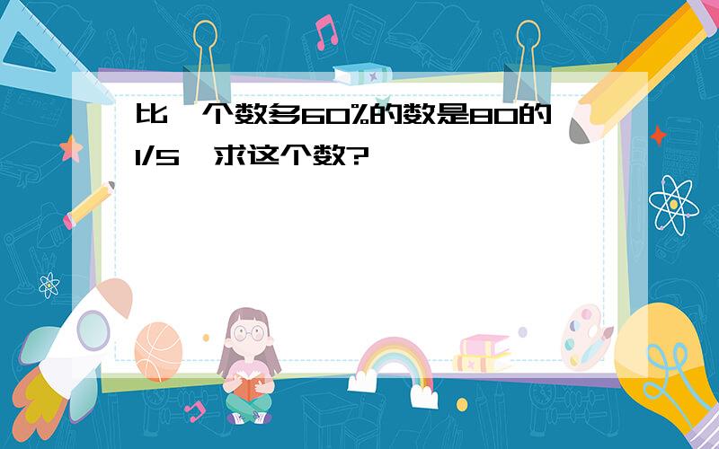 比一个数多60%的数是80的1/5,求这个数?