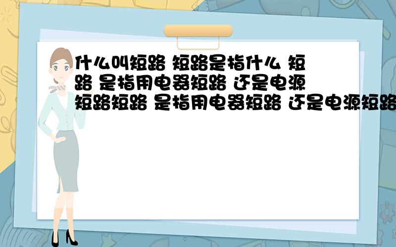 什么叫短路 短路是指什么 短路 是指用电器短路 还是电源短路短路 是指用电器短路 还是电源短路