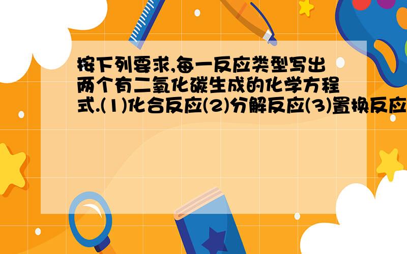 按下列要求,每一反应类型写出两个有二氧化碳生成的化学方程式.(1)化合反应(2)分解反应(3)置换反应