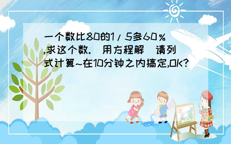 一个数比80的1/5多60％,求这个数.(用方程解)请列式计算~在10分钟之内搞定,OK?