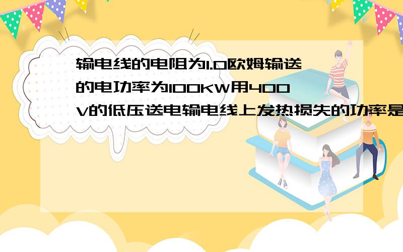 输电线的电阻为1.0欧姆输送的电功率为100KW用400V的低压送电输电线上发热损失的功率是多少?