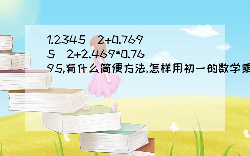 1.2345^2+0.7695^2+2.469*0.7695,有什么简便方法,怎样用初一的数学乘法公式算?