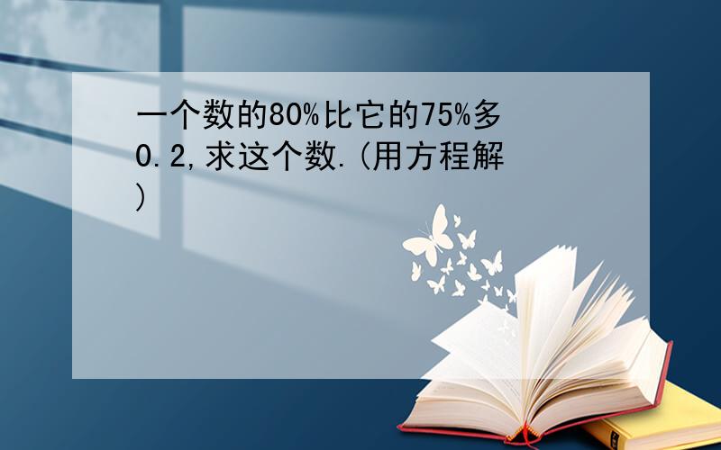 一个数的80%比它的75%多0.2,求这个数.(用方程解)