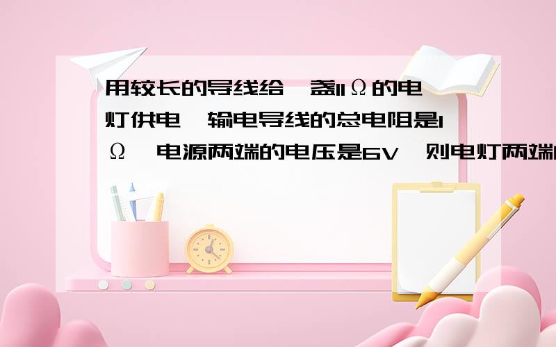 用较长的导线给一盏11Ω的电灯供电,输电导线的总电阻是1Ω,电源两端的电压是6V,则电灯两端的电压是（　　）A、6VB、5．5VC、5VD、0．5V