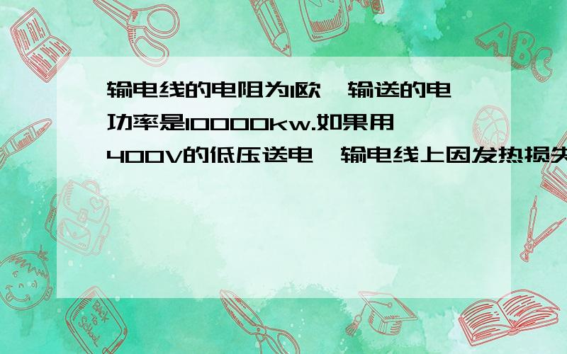 输电线的电阻为1欧,输送的电功率是10000kw.如果用400V的低压送电,输电线上因发热损失的功率是多少?这个题用的公式是P=UI 所以I=P/U 为什么 不能用I=U/R 来求I呢?