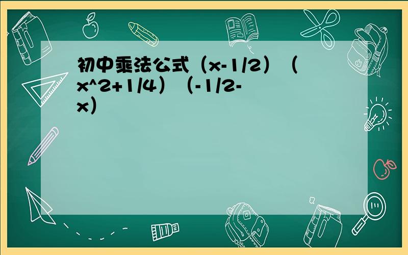 初中乘法公式（x-1/2）（x^2+1/4）（-1/2-x）