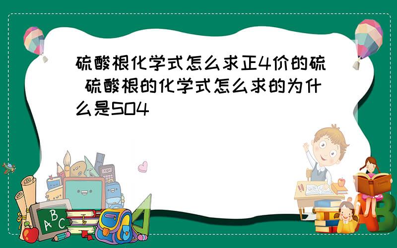 硫酸根化学式怎么求正4价的硫 硫酸根的化学式怎么求的为什么是SO4