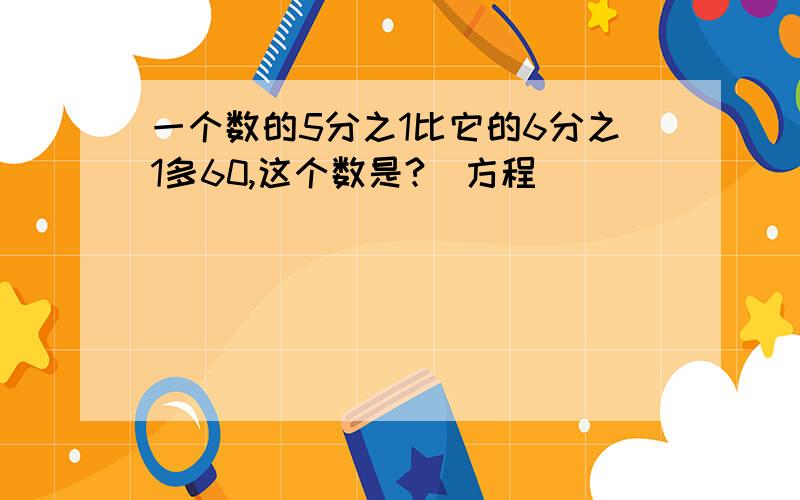 一个数的5分之1比它的6分之1多60,这个数是?(方程)