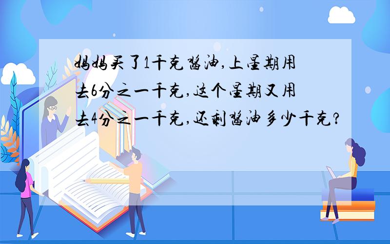 妈妈买了1千克酱油,上星期用去6分之一千克,这个星期又用去4分之一千克,还剩酱油多少千克?