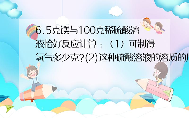 6.5克镁与100克稀硫酸溶液恰好反应计算：（1）可制得氢气多少克?(2)这种硫酸溶液的溶质的质量分数是多少(3)完全反应后,所得溶液的溶质质量分数是多少