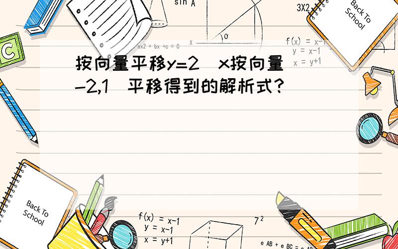 按向量平移y=2^x按向量(-2,1)平移得到的解析式?