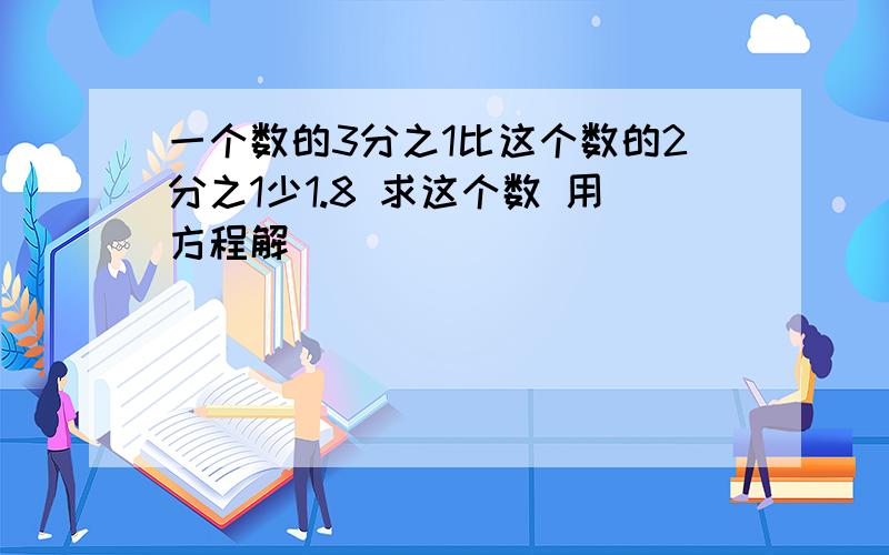 一个数的3分之1比这个数的2分之1少1.8 求这个数 用方程解