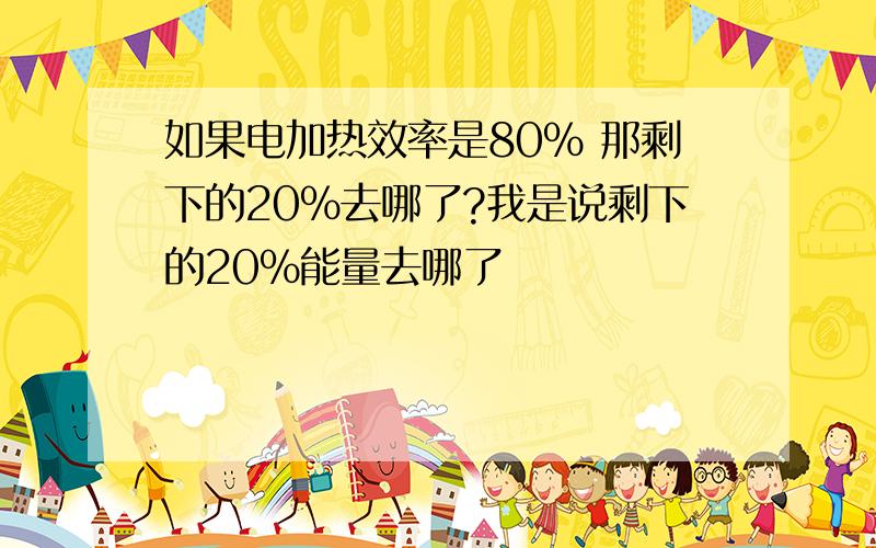 如果电加热效率是80% 那剩下的20%去哪了?我是说剩下的20%能量去哪了